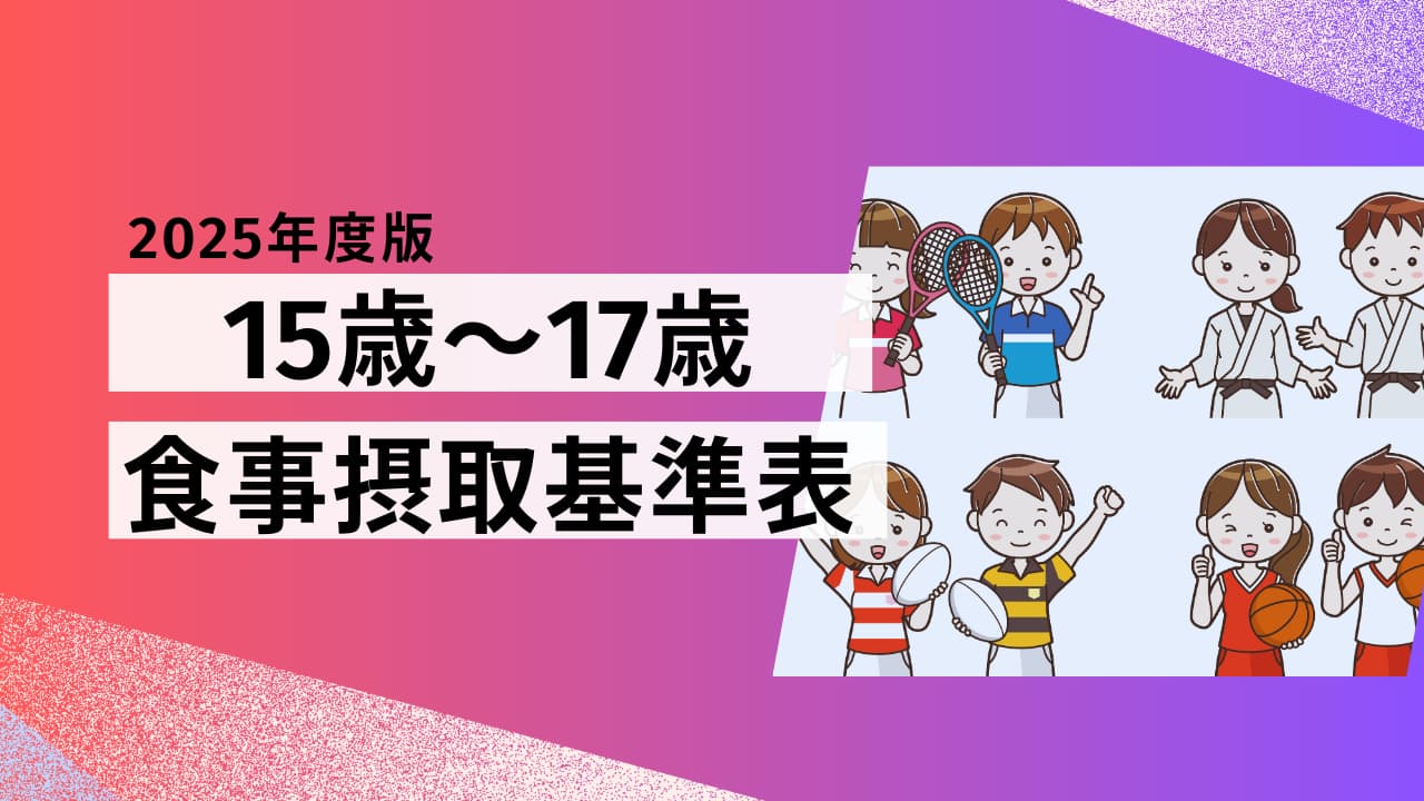 【2025年版】15歳～17歳の食事摂取基準表｜高校生に必要なエネルギーと栄養素一覧