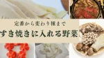 すき焼きに入れるおすすめ野菜｜定番から変わり種まで徹底解説